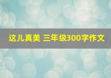 这儿真美 三年级300字作文